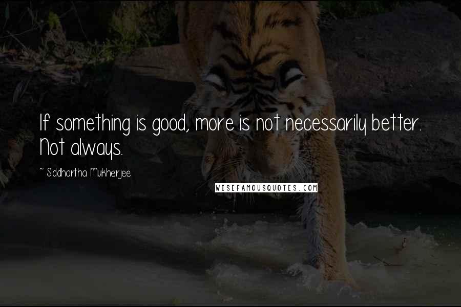 Siddhartha Mukherjee Quotes: If something is good, more is not necessarily better. Not always.