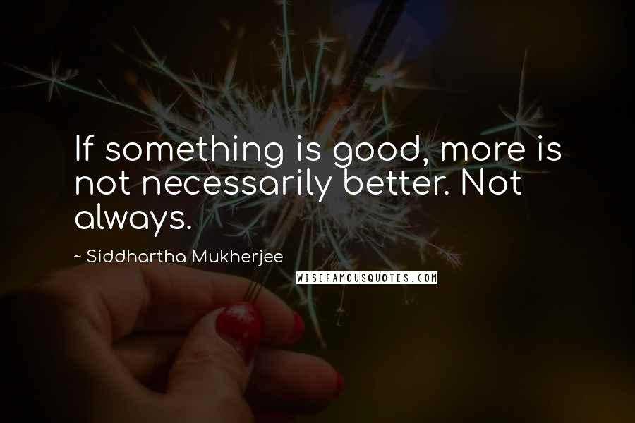 Siddhartha Mukherjee Quotes: If something is good, more is not necessarily better. Not always.