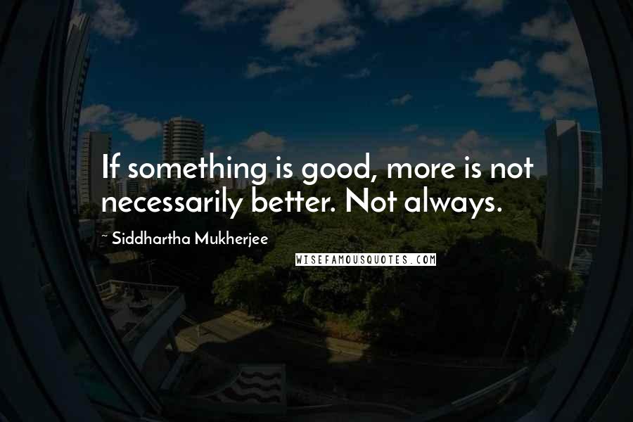 Siddhartha Mukherjee Quotes: If something is good, more is not necessarily better. Not always.