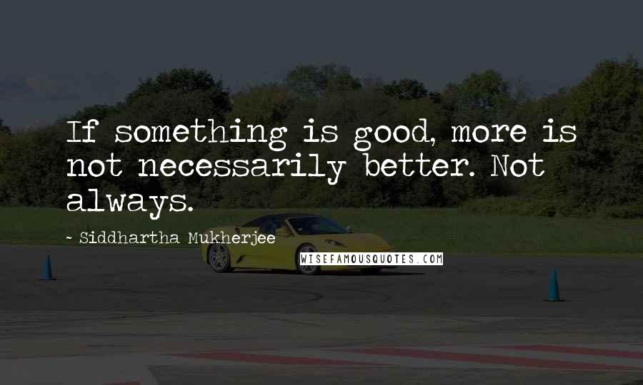 Siddhartha Mukherjee Quotes: If something is good, more is not necessarily better. Not always.