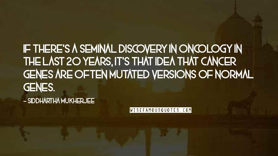 Siddhartha Mukherjee Quotes: If there's a seminal discovery in oncology in the last 20 years, it's that idea that cancer genes are often mutated versions of normal genes.