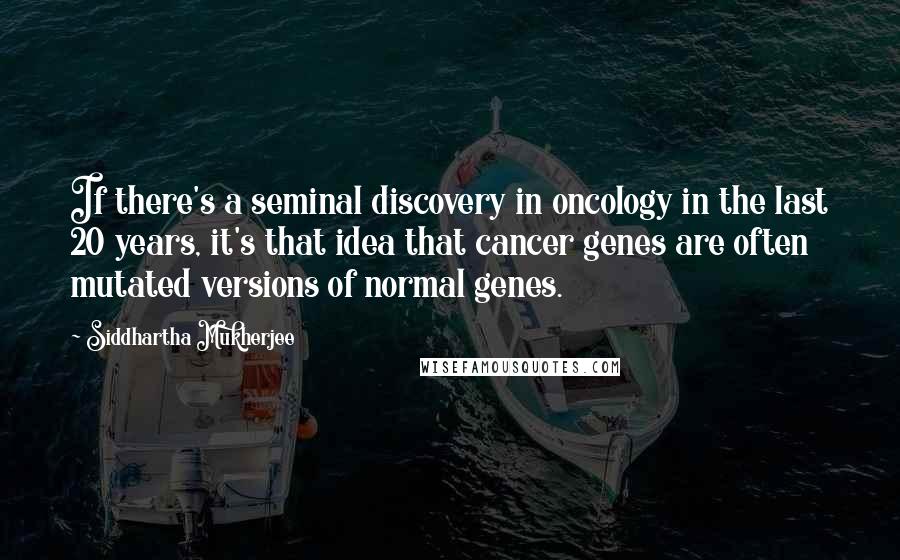 Siddhartha Mukherjee Quotes: If there's a seminal discovery in oncology in the last 20 years, it's that idea that cancer genes are often mutated versions of normal genes.