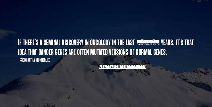 Siddhartha Mukherjee Quotes: If there's a seminal discovery in oncology in the last 20 years, it's that idea that cancer genes are often mutated versions of normal genes.