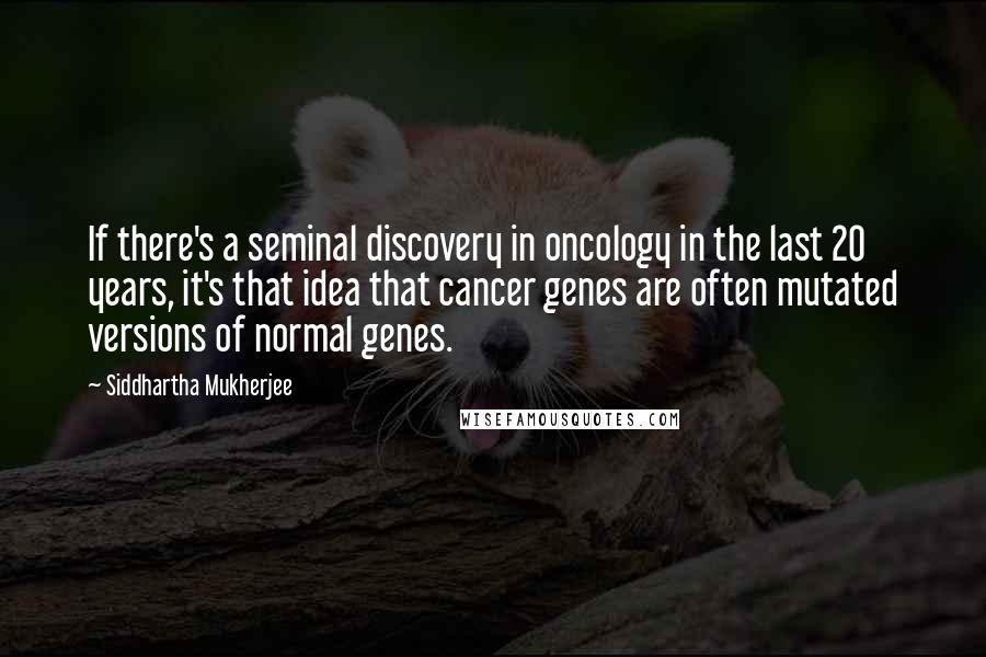 Siddhartha Mukherjee Quotes: If there's a seminal discovery in oncology in the last 20 years, it's that idea that cancer genes are often mutated versions of normal genes.