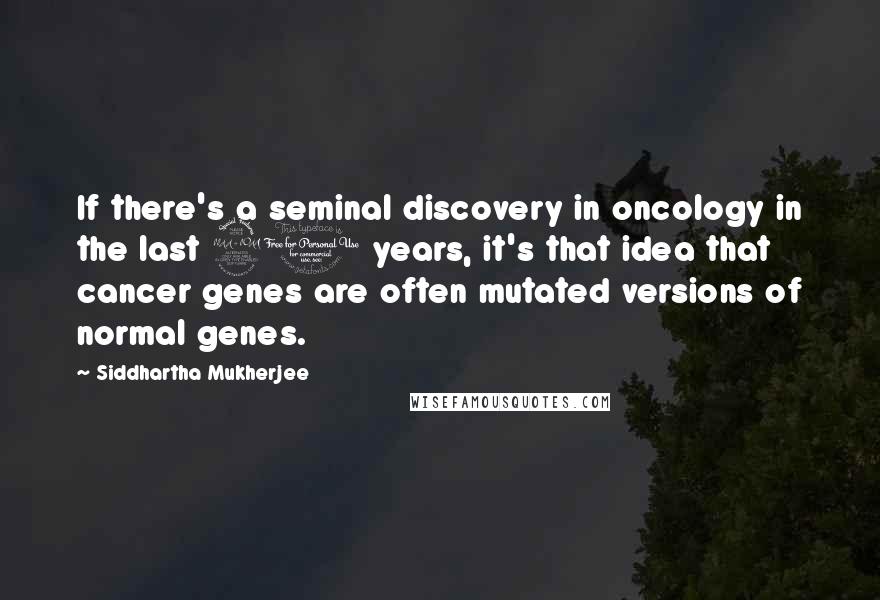 Siddhartha Mukherjee Quotes: If there's a seminal discovery in oncology in the last 20 years, it's that idea that cancer genes are often mutated versions of normal genes.