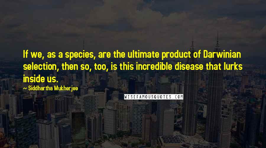 Siddhartha Mukherjee Quotes: If we, as a species, are the ultimate product of Darwinian selection, then so, too, is this incredible disease that lurks inside us.