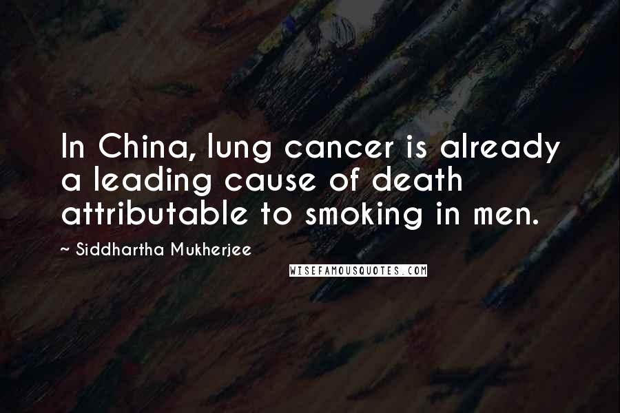 Siddhartha Mukherjee Quotes: In China, lung cancer is already a leading cause of death attributable to smoking in men.