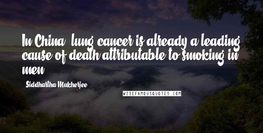 Siddhartha Mukherjee Quotes: In China, lung cancer is already a leading cause of death attributable to smoking in men.