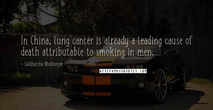 Siddhartha Mukherjee Quotes: In China, lung cancer is already a leading cause of death attributable to smoking in men.