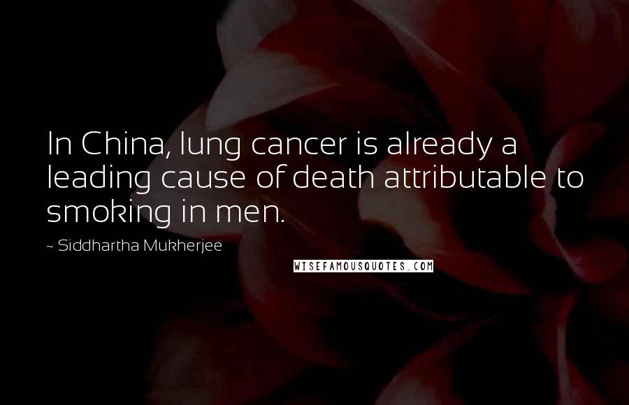 Siddhartha Mukherjee Quotes: In China, lung cancer is already a leading cause of death attributable to smoking in men.