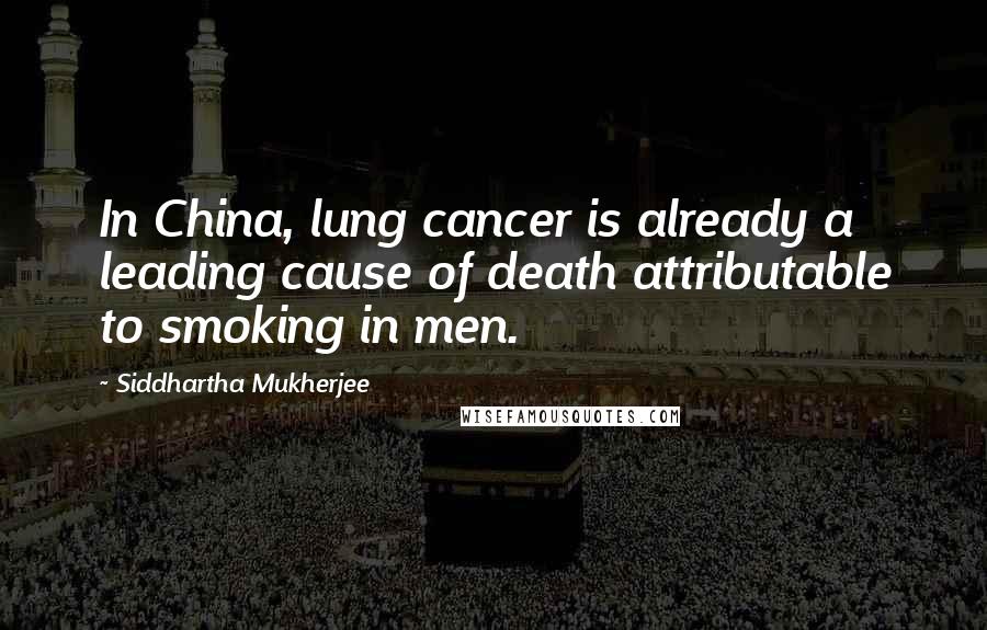 Siddhartha Mukherjee Quotes: In China, lung cancer is already a leading cause of death attributable to smoking in men.