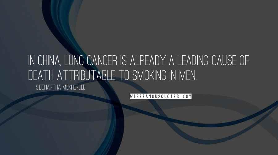 Siddhartha Mukherjee Quotes: In China, lung cancer is already a leading cause of death attributable to smoking in men.