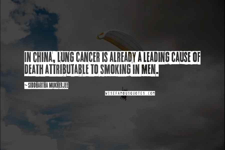 Siddhartha Mukherjee Quotes: In China, lung cancer is already a leading cause of death attributable to smoking in men.