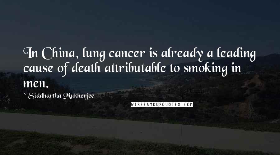 Siddhartha Mukherjee Quotes: In China, lung cancer is already a leading cause of death attributable to smoking in men.
