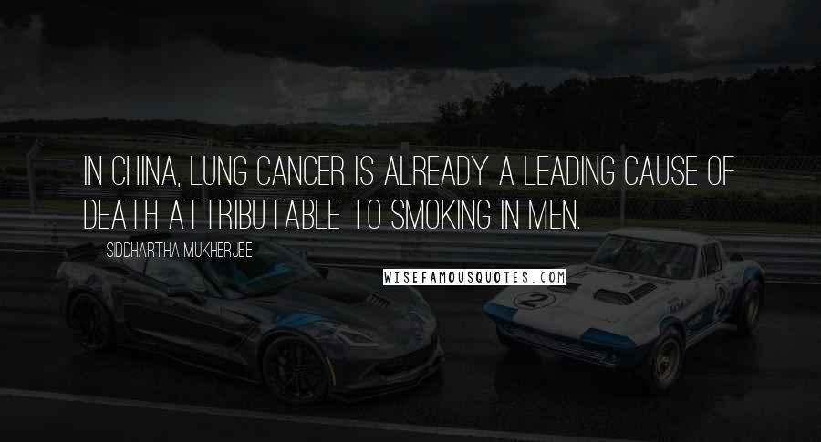 Siddhartha Mukherjee Quotes: In China, lung cancer is already a leading cause of death attributable to smoking in men.
