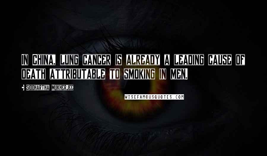 Siddhartha Mukherjee Quotes: In China, lung cancer is already a leading cause of death attributable to smoking in men.