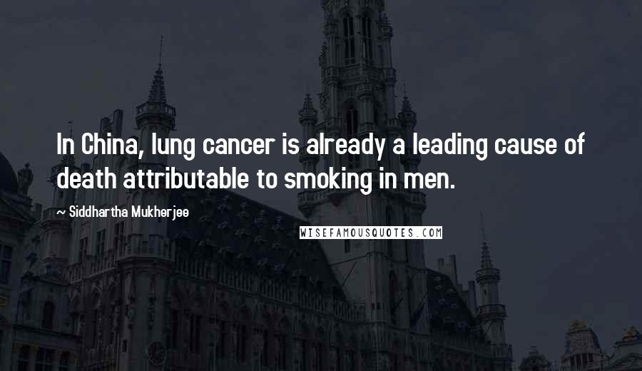 Siddhartha Mukherjee Quotes: In China, lung cancer is already a leading cause of death attributable to smoking in men.