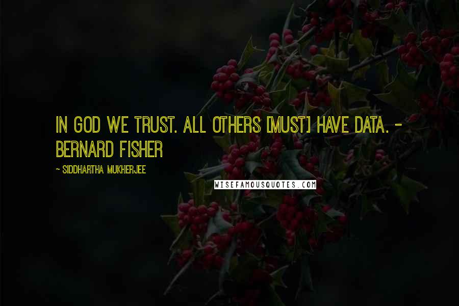 Siddhartha Mukherjee Quotes: In God we trust. All others [must] have data. - Bernard Fisher