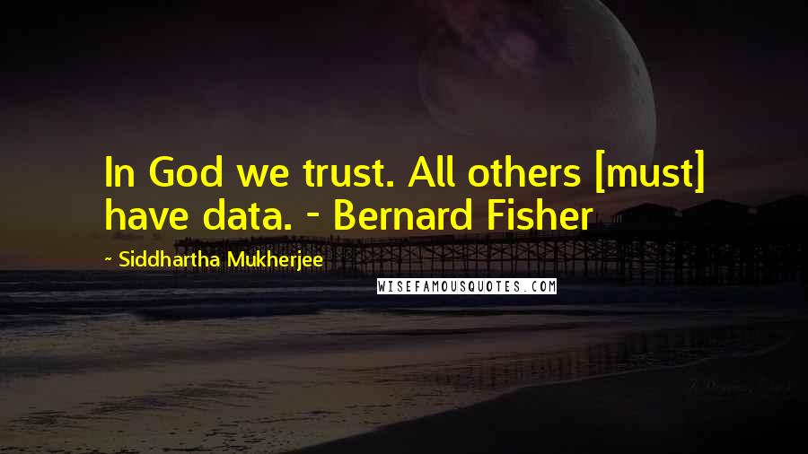 Siddhartha Mukherjee Quotes: In God we trust. All others [must] have data. - Bernard Fisher