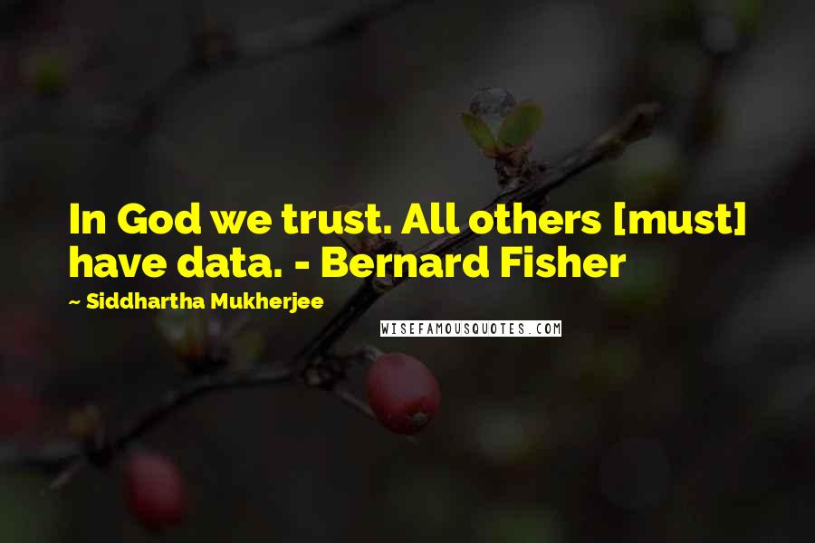 Siddhartha Mukherjee Quotes: In God we trust. All others [must] have data. - Bernard Fisher