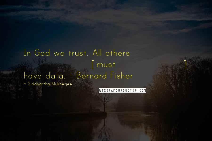 Siddhartha Mukherjee Quotes: In God we trust. All others [must] have data. - Bernard Fisher