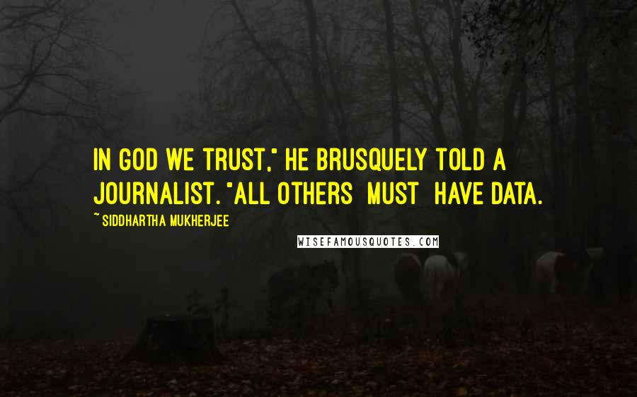 Siddhartha Mukherjee Quotes: In God we trust," he brusquely told a journalist. "All others [must] have data.