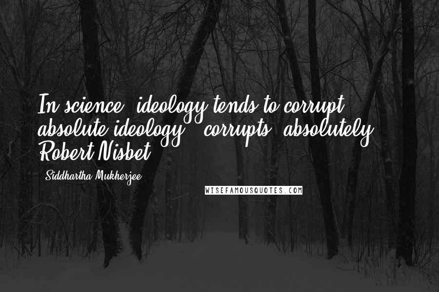 Siddhartha Mukherjee Quotes: In science, ideology tends to corrupt; absolute ideology, [corrupts] absolutely.  - Robert Nisbet