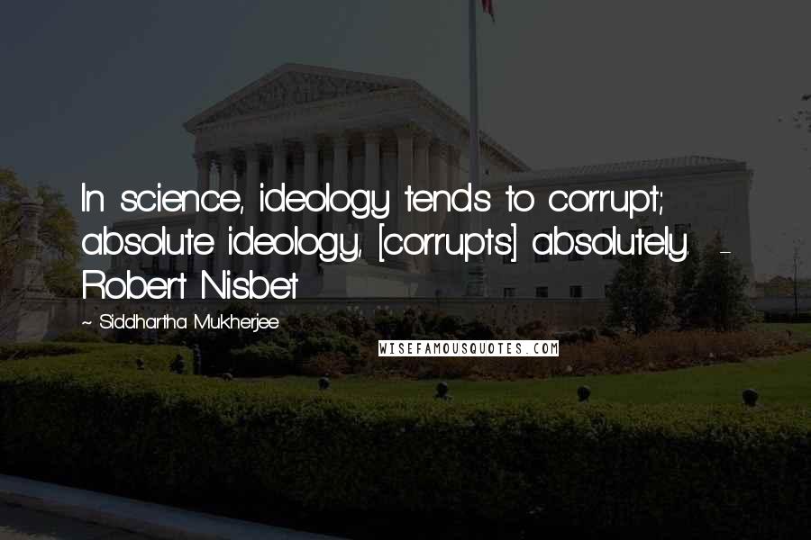 Siddhartha Mukherjee Quotes: In science, ideology tends to corrupt; absolute ideology, [corrupts] absolutely.  - Robert Nisbet