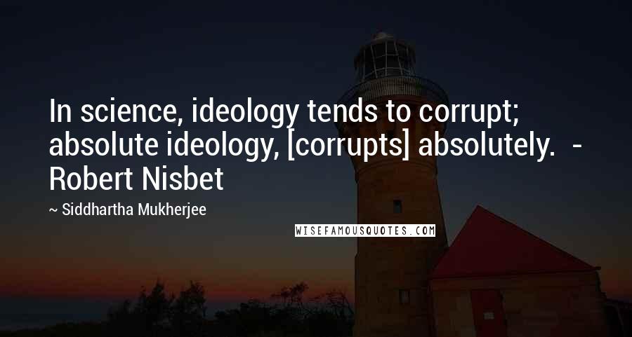 Siddhartha Mukherjee Quotes: In science, ideology tends to corrupt; absolute ideology, [corrupts] absolutely.  - Robert Nisbet