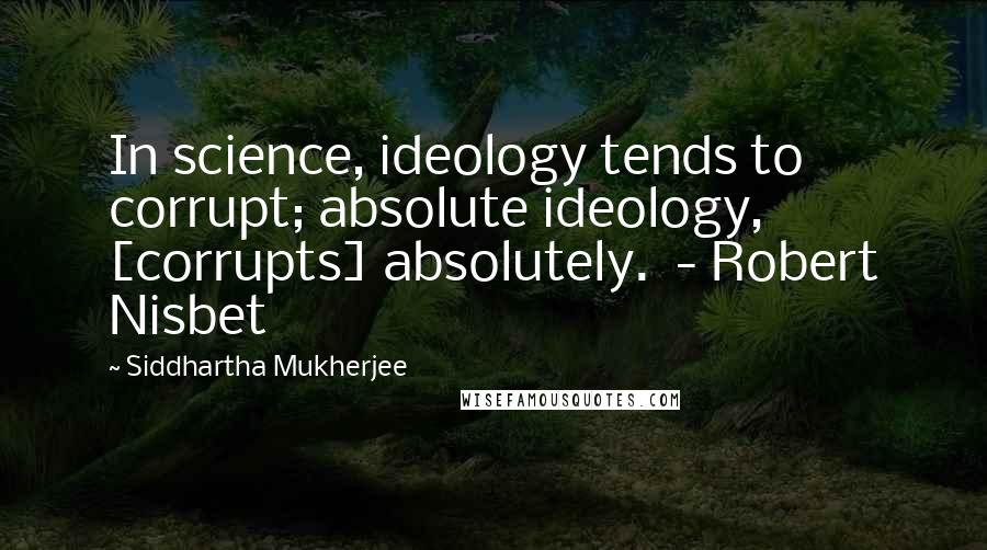 Siddhartha Mukherjee Quotes: In science, ideology tends to corrupt; absolute ideology, [corrupts] absolutely.  - Robert Nisbet