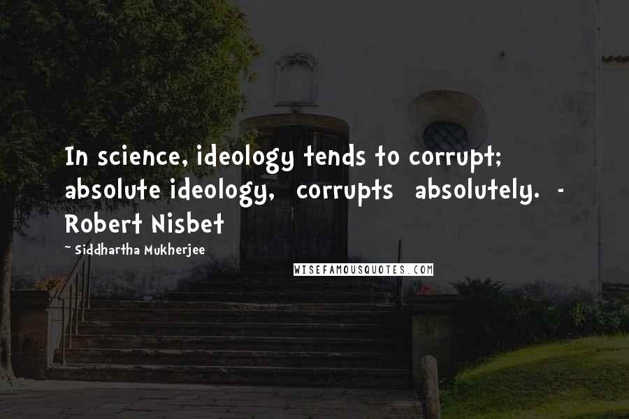 Siddhartha Mukherjee Quotes: In science, ideology tends to corrupt; absolute ideology, [corrupts] absolutely.  - Robert Nisbet