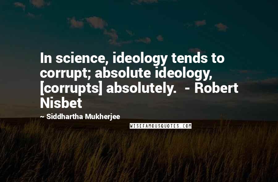 Siddhartha Mukherjee Quotes: In science, ideology tends to corrupt; absolute ideology, [corrupts] absolutely.  - Robert Nisbet