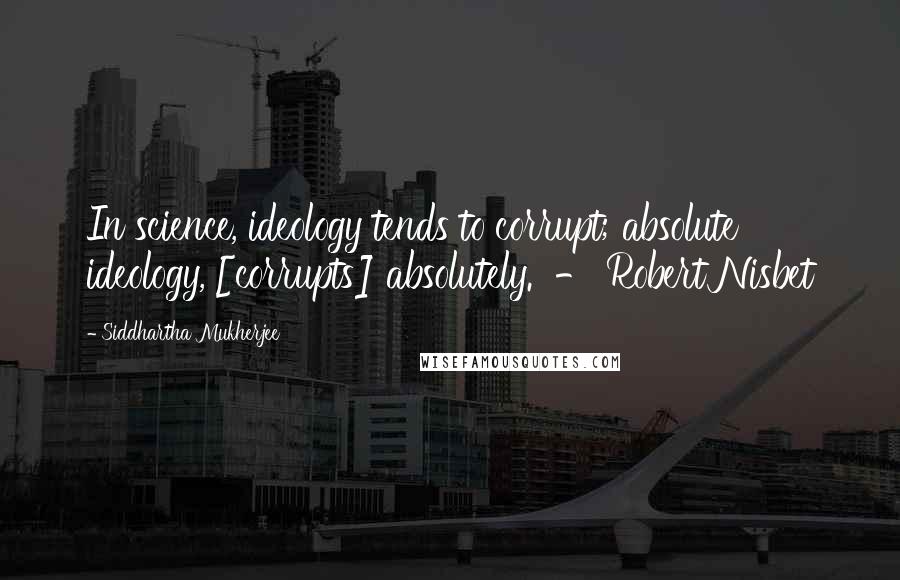 Siddhartha Mukherjee Quotes: In science, ideology tends to corrupt; absolute ideology, [corrupts] absolutely.  - Robert Nisbet