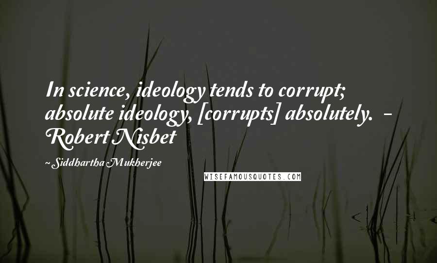 Siddhartha Mukherjee Quotes: In science, ideology tends to corrupt; absolute ideology, [corrupts] absolutely.  - Robert Nisbet