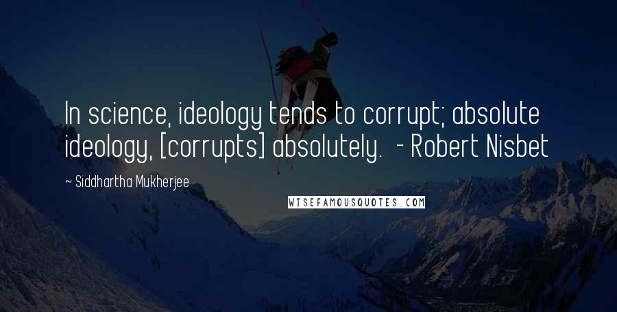 Siddhartha Mukherjee Quotes: In science, ideology tends to corrupt; absolute ideology, [corrupts] absolutely.  - Robert Nisbet