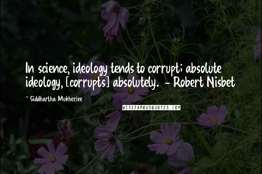 Siddhartha Mukherjee Quotes: In science, ideology tends to corrupt; absolute ideology, [corrupts] absolutely.  - Robert Nisbet