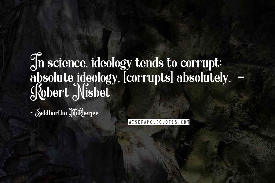 Siddhartha Mukherjee Quotes: In science, ideology tends to corrupt; absolute ideology, [corrupts] absolutely.  - Robert Nisbet