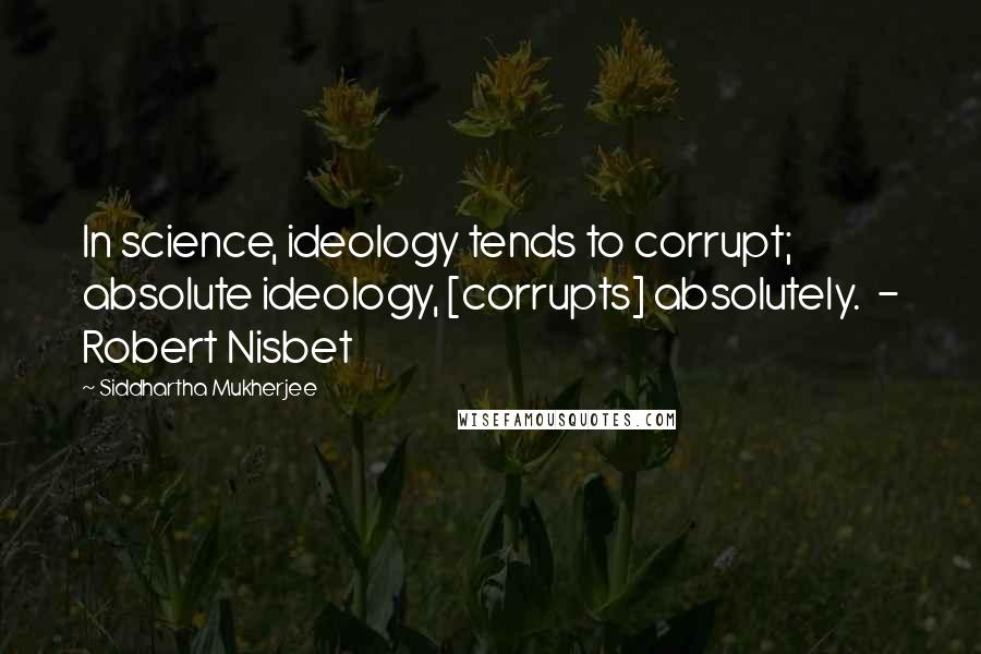 Siddhartha Mukherjee Quotes: In science, ideology tends to corrupt; absolute ideology, [corrupts] absolutely.  - Robert Nisbet