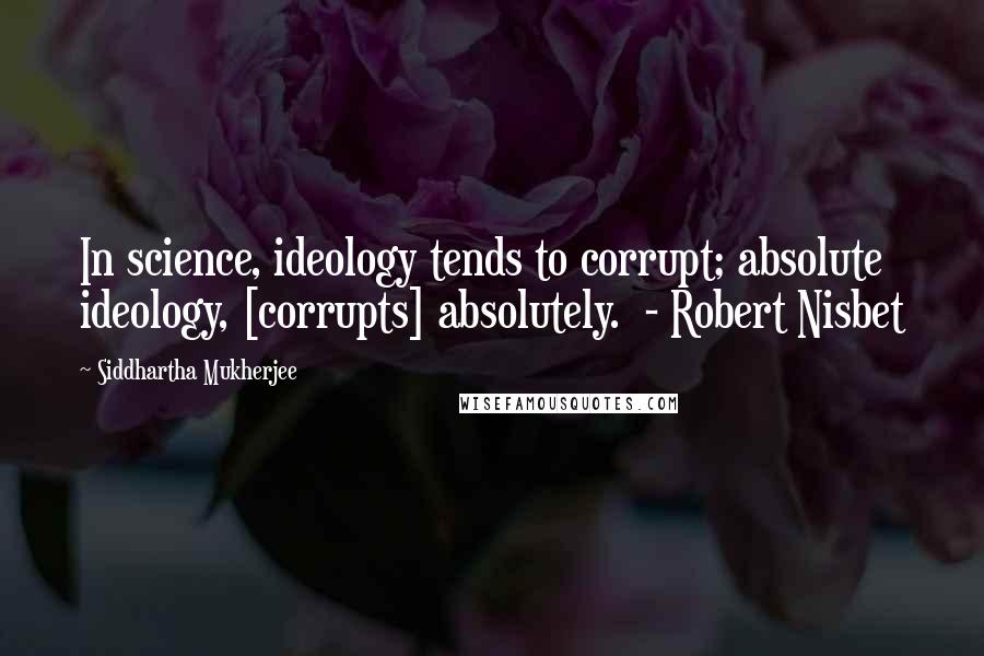 Siddhartha Mukherjee Quotes: In science, ideology tends to corrupt; absolute ideology, [corrupts] absolutely.  - Robert Nisbet
