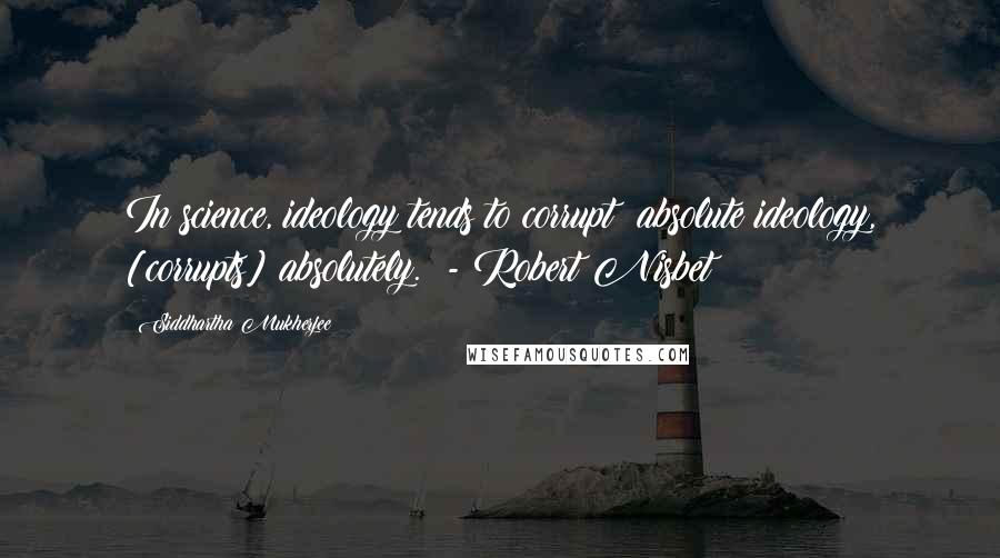 Siddhartha Mukherjee Quotes: In science, ideology tends to corrupt; absolute ideology, [corrupts] absolutely.  - Robert Nisbet