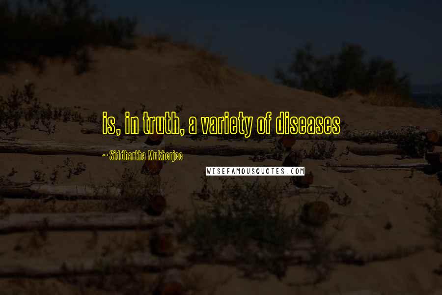 Siddhartha Mukherjee Quotes: is, in truth, a variety of diseases