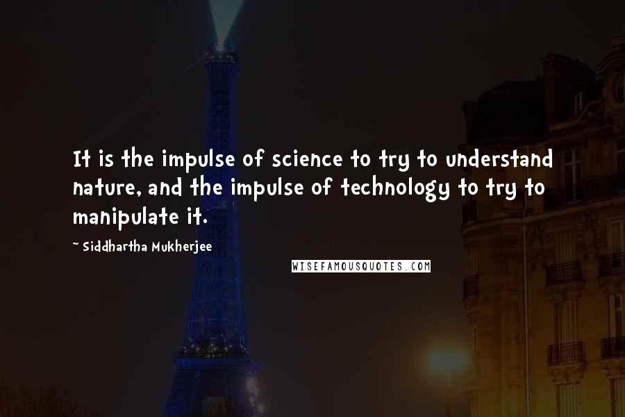 Siddhartha Mukherjee Quotes: It is the impulse of science to try to understand nature, and the impulse of technology to try to manipulate it.