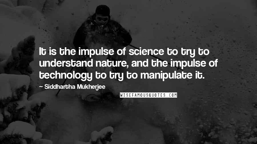 Siddhartha Mukherjee Quotes: It is the impulse of science to try to understand nature, and the impulse of technology to try to manipulate it.