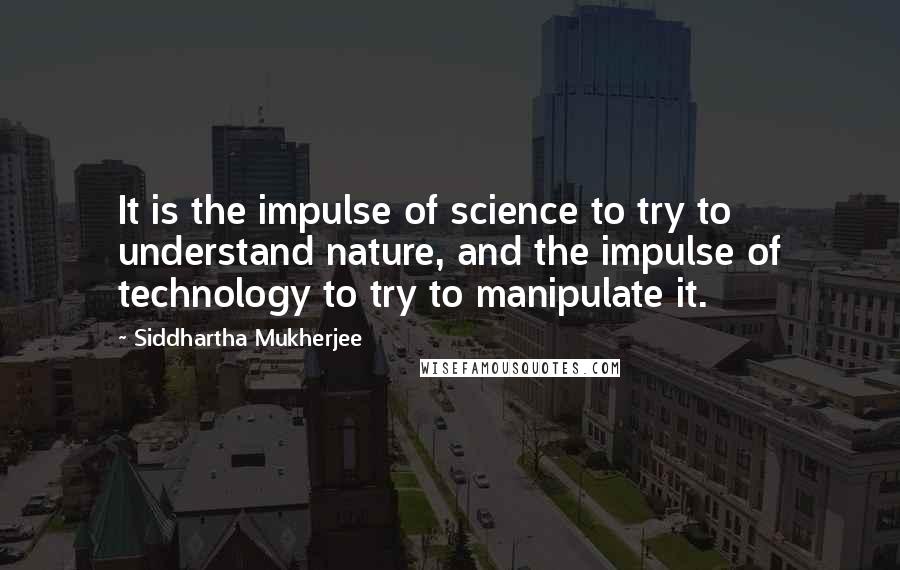 Siddhartha Mukherjee Quotes: It is the impulse of science to try to understand nature, and the impulse of technology to try to manipulate it.