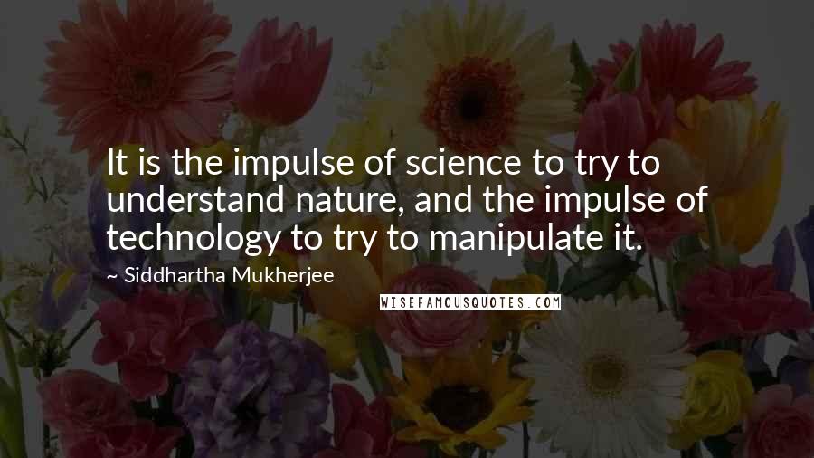 Siddhartha Mukherjee Quotes: It is the impulse of science to try to understand nature, and the impulse of technology to try to manipulate it.