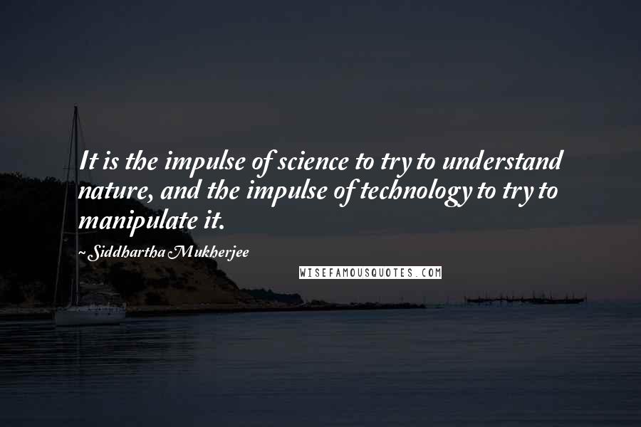 Siddhartha Mukherjee Quotes: It is the impulse of science to try to understand nature, and the impulse of technology to try to manipulate it.