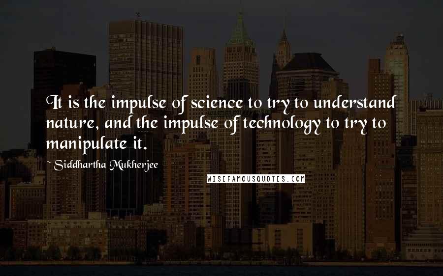 Siddhartha Mukherjee Quotes: It is the impulse of science to try to understand nature, and the impulse of technology to try to manipulate it.