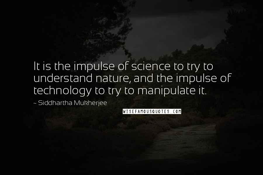 Siddhartha Mukherjee Quotes: It is the impulse of science to try to understand nature, and the impulse of technology to try to manipulate it.