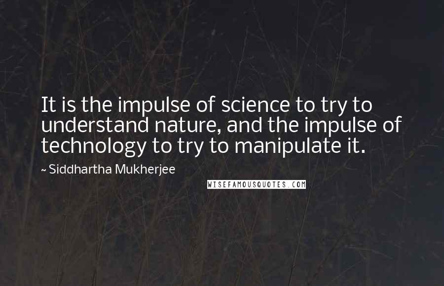 Siddhartha Mukherjee Quotes: It is the impulse of science to try to understand nature, and the impulse of technology to try to manipulate it.