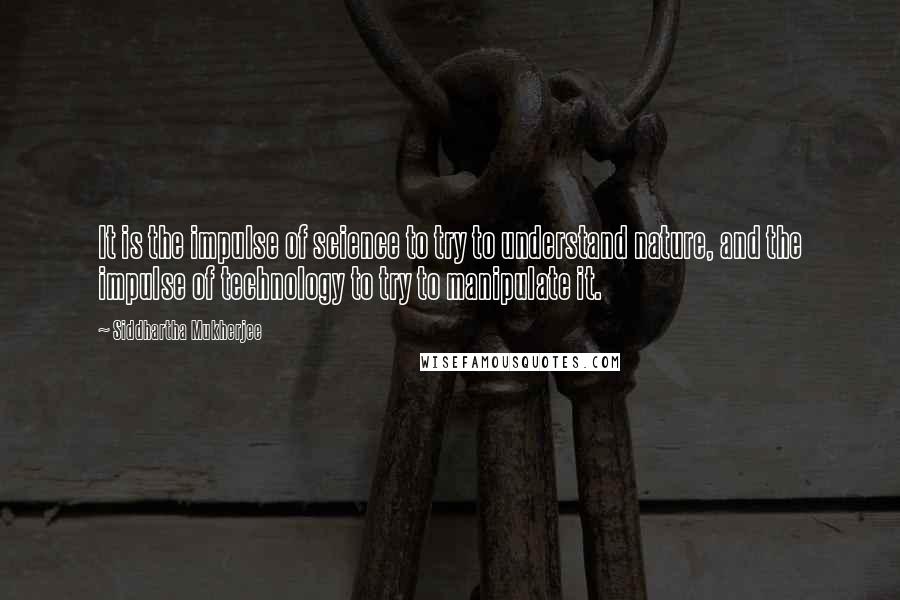 Siddhartha Mukherjee Quotes: It is the impulse of science to try to understand nature, and the impulse of technology to try to manipulate it.